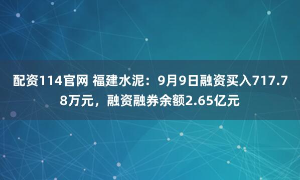 配资114官网 福建水泥：9月9日融资买入717.78万元，融资融券余额2.65亿元