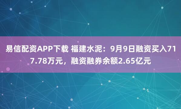 易信配资APP下载 福建水泥：9月9日融资买入717.78万元，融资融券余额2.65亿元