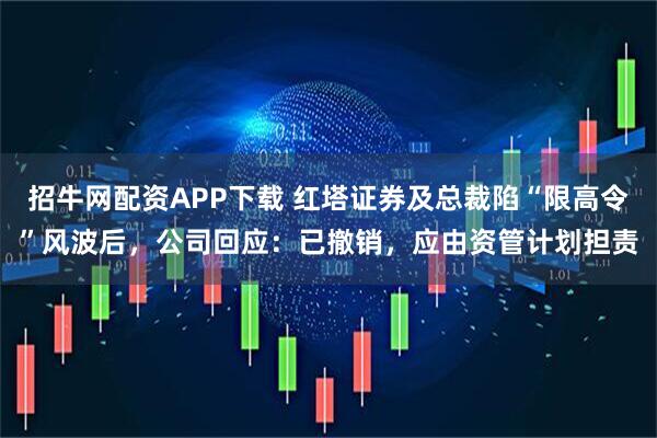 招牛网配资APP下载 红塔证券及总裁陷“限高令”风波后，公司回应：已撤销，应由资管计划担责