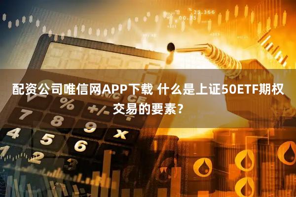 配资公司唯信网APP下载 什么是上证50ETF期权交易的要素？