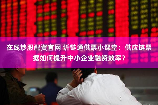 在线炒股配资官网 沂链通供票小课堂：供应链票据如何提升中小企业融资效率？