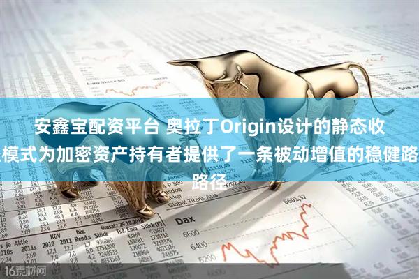 安鑫宝配资平台 奥拉丁Origin设计的静态收益模式为加密资产持有者提供了一条被动增值的稳健路径