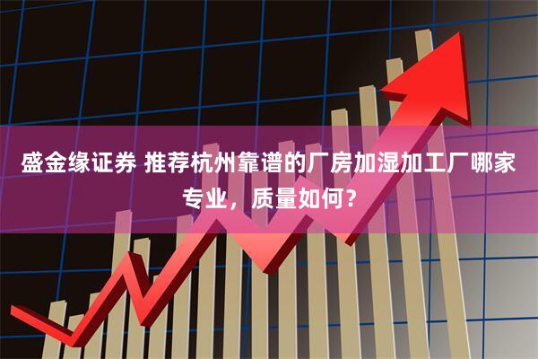 盛金缘证券 推荐杭州靠谱的厂房加湿加工厂哪家专业，质量如何？