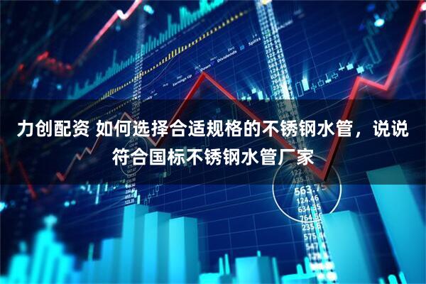 力创配资 如何选择合适规格的不锈钢水管，说说符合国标不锈钢水管厂家
