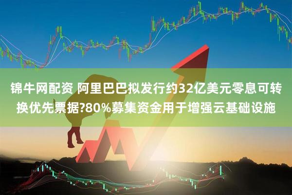 锦牛网配资 阿里巴巴拟发行约32亿美元零息可转换优先票据?80%募集资金用于增强云基础设施