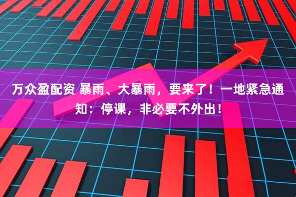 万众盈配资 暴雨、大暴雨，要来了！一地紧急通知：停课，非必要不外出！