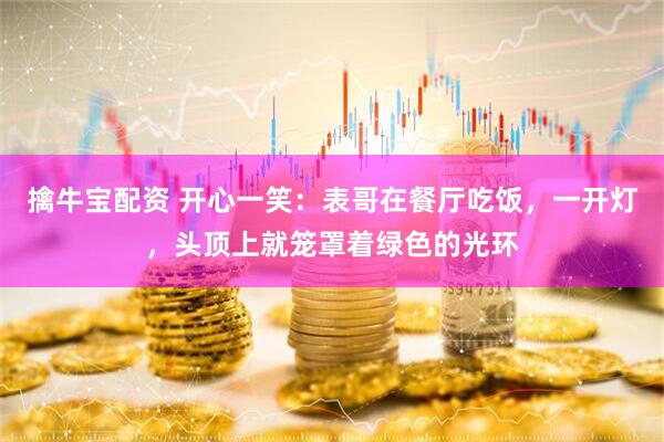 擒牛宝配资 开心一笑：表哥在餐厅吃饭，一开灯，头顶上就笼罩着绿色的光环