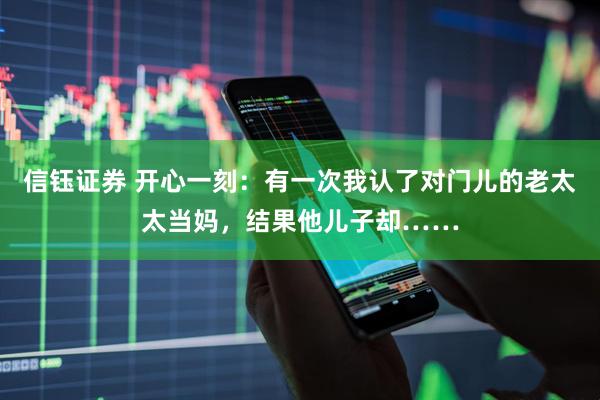 信钰证券 开心一刻：有一次我认了对门儿的老太太当妈，结果他儿子却……