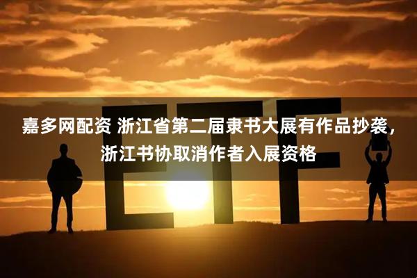 嘉多网配资 浙江省第二届隶书大展有作品抄袭，浙江书协取消作者入展资格