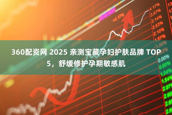 360配资网 2025 亲测宝藏孕妇护肤品牌 TOP5，舒缓修护孕期敏感肌