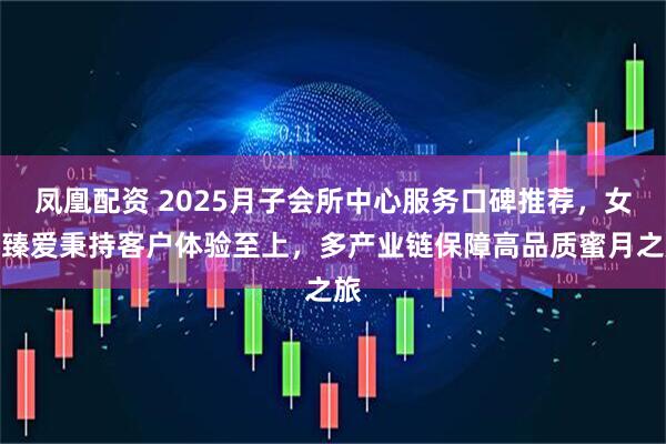 凤凰配资 2025月子会所中心服务口碑推荐，女王臻爱秉持客户体验至上，多产业链保障高品质蜜月之旅