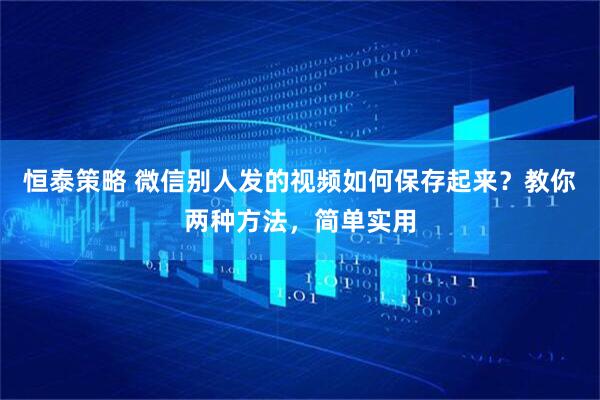 恒泰策略 微信别人发的视频如何保存起来？教你两种方法，简单实用