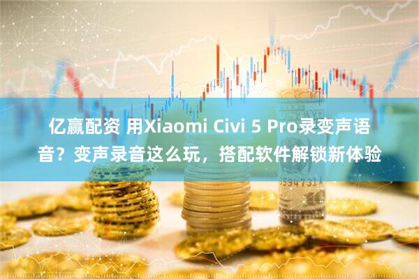 亿赢配资 用Xiaomi Civi 5 Pro录变声语音？变声录音这么玩，搭配软件解锁新体验