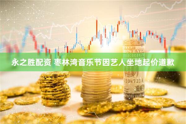 永之胜配资 枣林湾音乐节因艺人坐地起价道歉