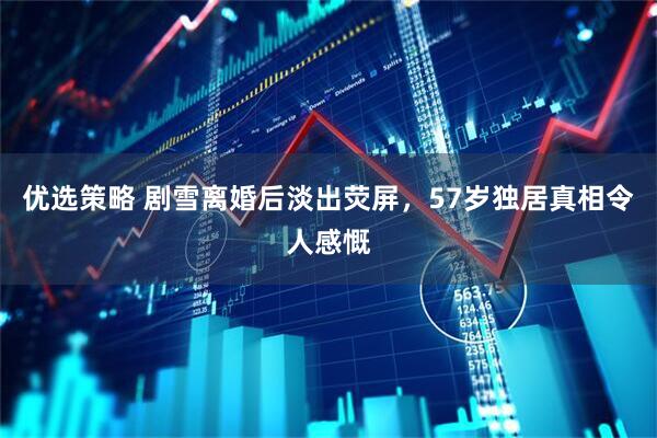 优选策略 剧雪离婚后淡出荧屏，57岁独居真相令人感慨