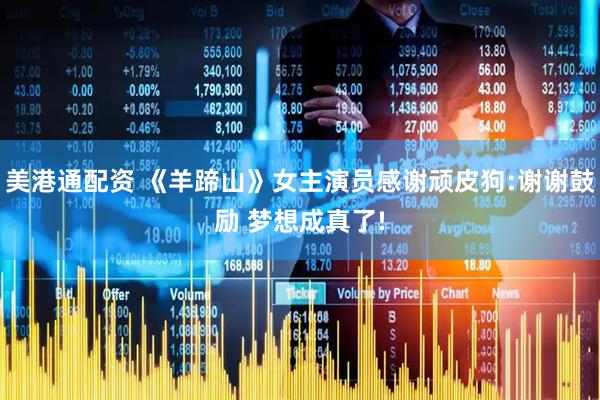 美港通配资 《羊蹄山》女主演员感谢顽皮狗:谢谢鼓励 梦想成真了!