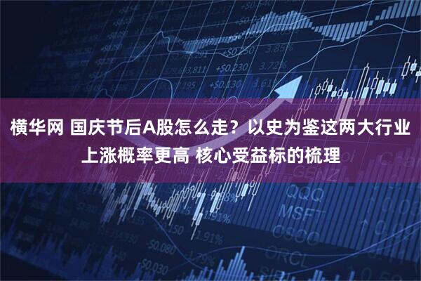 横华网 国庆节后A股怎么走？以史为鉴这两大行业上涨概率更高 核心受益标的梳理