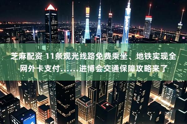 芝麻配资 11条观光线路免费乘坐、地铁实现全网外卡支付……进博会交通保障攻略来了