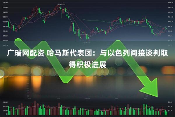 广瑞网配资 哈马斯代表团：与以色列间接谈判取得积极进展