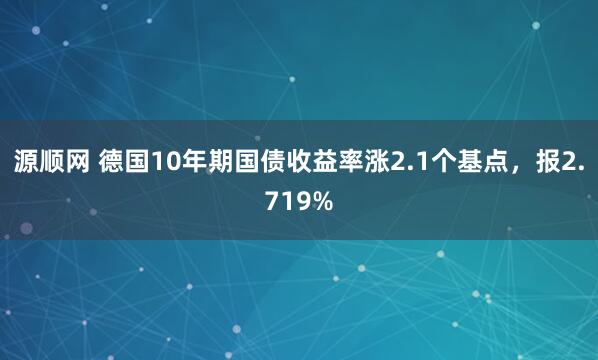 源顺网 德国10年期国债收益率涨2.1个基点，报2.719%