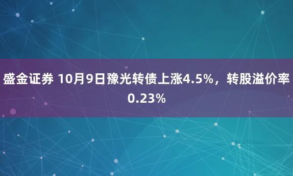 盛金证券 10月9日豫光转债上涨4.5%，转股溢价率0.23%