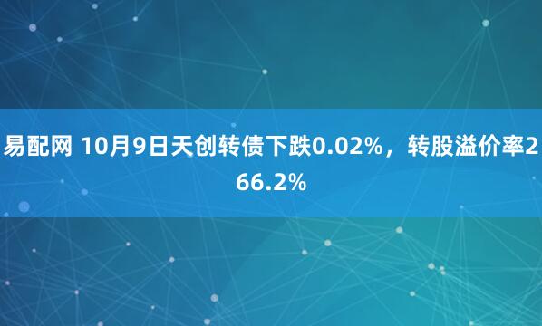 易配网 10月9日天创转债下跌0.02%，转股溢价率266.2%