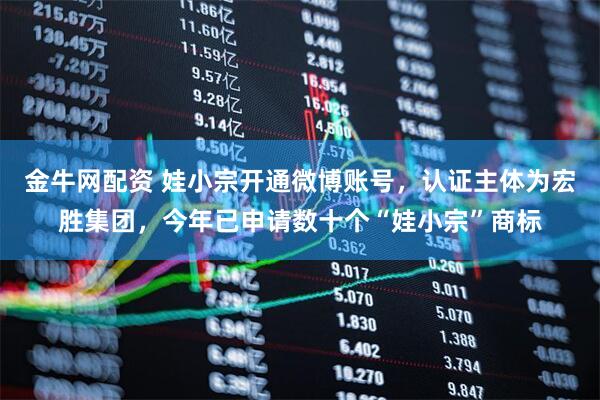 金牛网配资 娃小宗开通微博账号，认证主体为宏胜集团，今年已申请数十个“娃小宗”商标