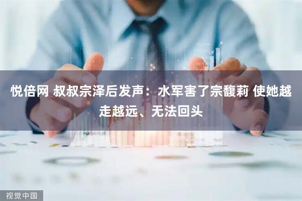 悦倍网 叔叔宗泽后发声：水军害了宗馥莉 使她越走越远、无法回头