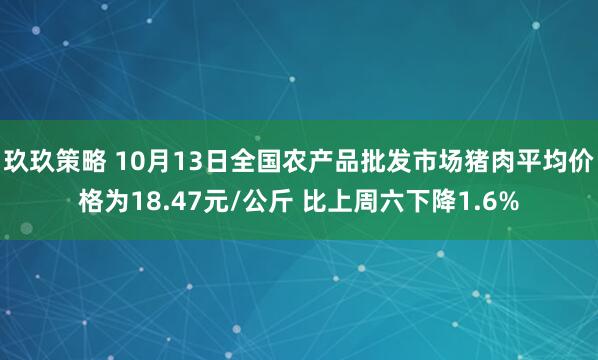 玖玖策略 10月13日全国农产品批发市场猪肉平均价格为18.47元/公斤 比上周六下降1.6%