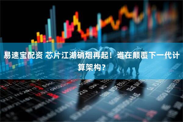 易速宝配资 芯片江湖硝烟再起！谁在颠覆下一代计算架构？