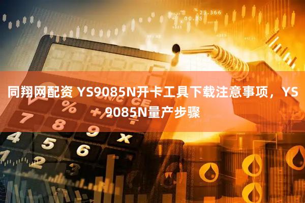 同翔网配资 YS9085N开卡工具下载注意事项，YS9085N量产步骤