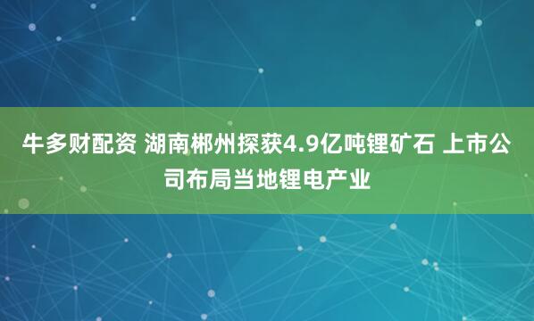 牛多财配资 湖南郴州探获4.9亿吨锂矿石 上市公司布局当地锂电产业