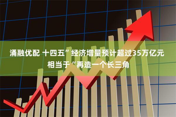 涌融优配 十四五”经济增量预计超过35万亿元 相当于“再造一个长三角