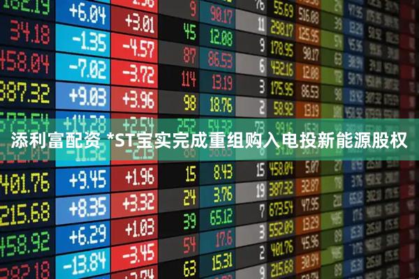添利富配资 *ST宝实完成重组购入电投新能源股权