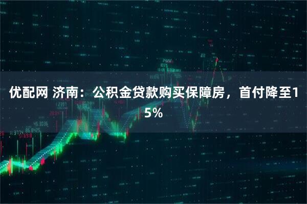 优配网 济南：公积金贷款购买保障房，首付降至15%