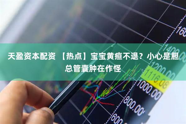 天盈资本配资 【热点】宝宝黄疸不退？小心是胆总管囊肿在作怪