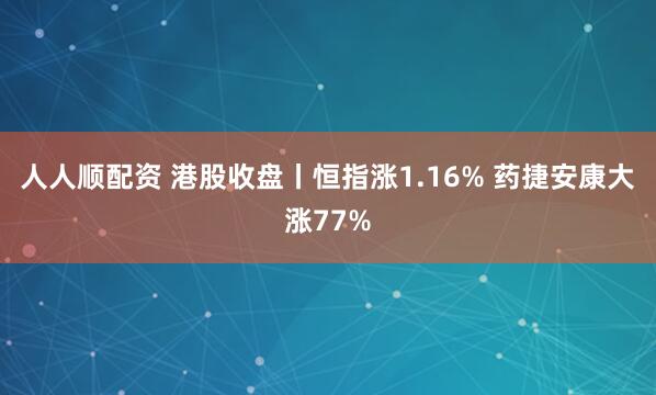 人人顺配资 港股收盘丨恒指涨1.16% 药捷安康大涨77%
