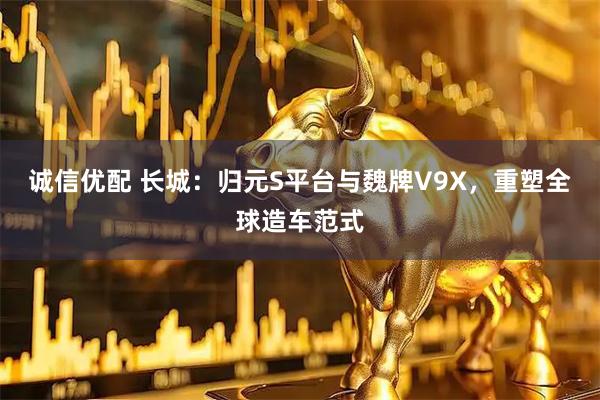 诚信优配 长城：归元S平台与魏牌V9X，重塑全球造车范式
