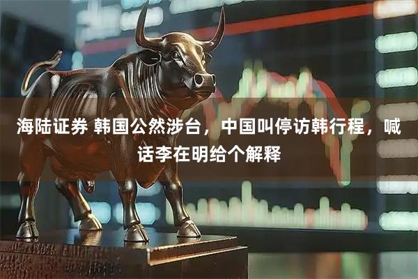 海陆证券 韩国公然涉台，中国叫停访韩行程，喊话李在明给个解释